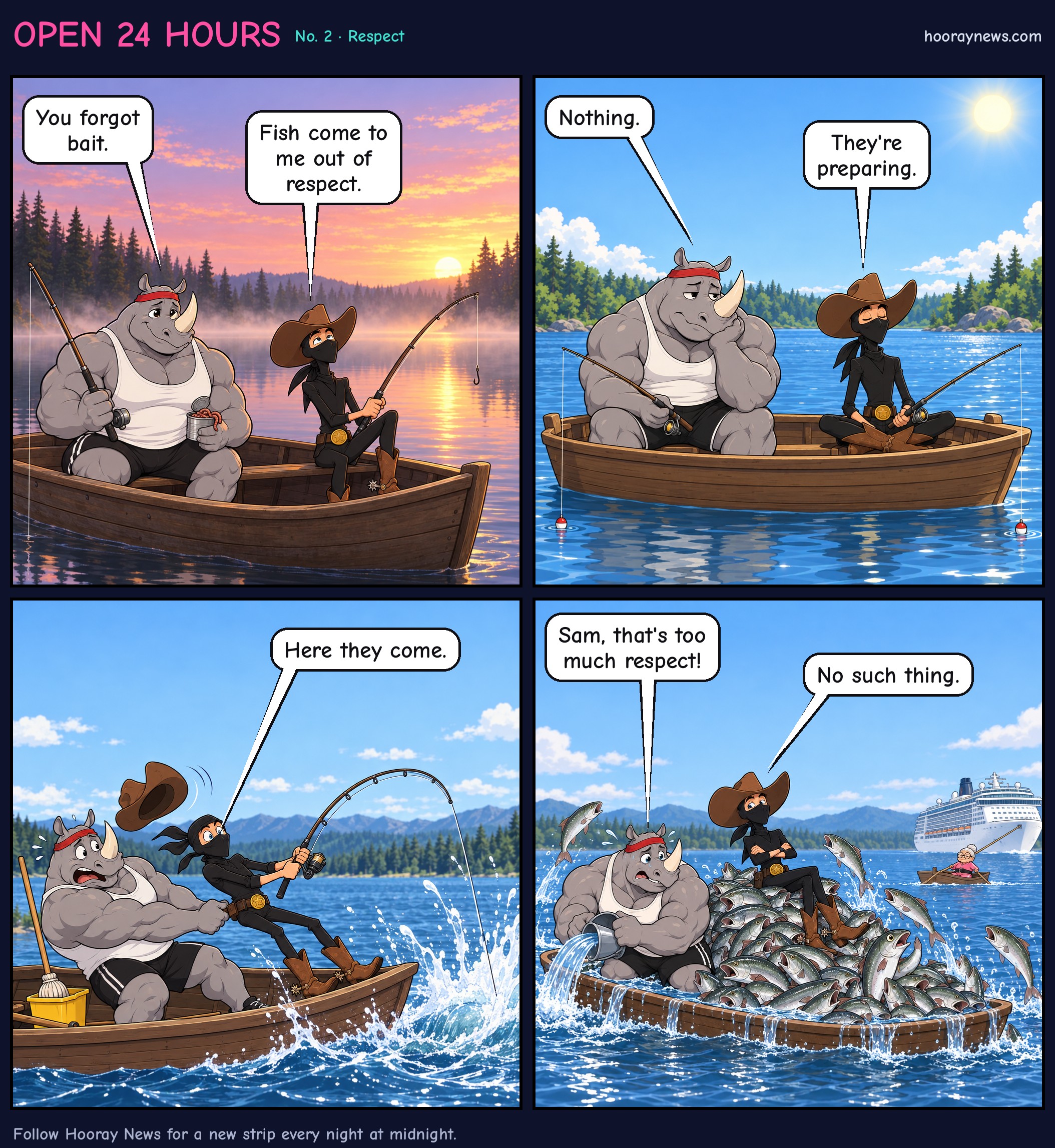 Open 24 Hours, Respect. At sunrise on a lake, Bob tells Sam he forgot bait. Sam says fish come to him out of respect. Hours later nothing bites; Sam says they're preparing. Then his rod bends and dozens of fish leap into the rowboat on their own, sinking it. Bob bails water: Sam, that's too much respect! Sam: No such thing. In the distance a tiny grandmother rows past towing a cruise ship.